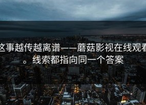 这事越传越离谱——蘑菇影视在线观看。线索都指向同一个答案