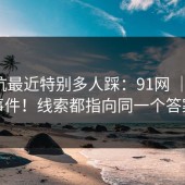 这个坑最近特别多人踩：91网 ｜ 91大事件！线索都指向同一个答案