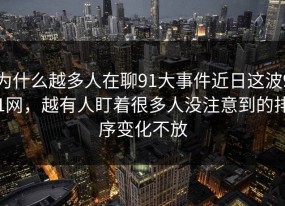 为什么越多人在聊91大事件近日这波91网，越有人盯着很多人没注意到的排序变化不放