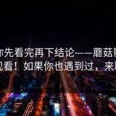 我劝你先看完再下结论——蘑菇影视在线观看！如果你也遇到过，来聊聊