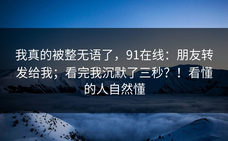 我真的被整无语了，91在线：朋友转发给我；看完我沉默了三秒？！看懂的人自然懂