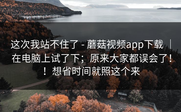 这次我站不住了 - 蘑菇视频app下载 ｜ 在电脑上试了下；原来大家都误会了！！想省时间就照这个来