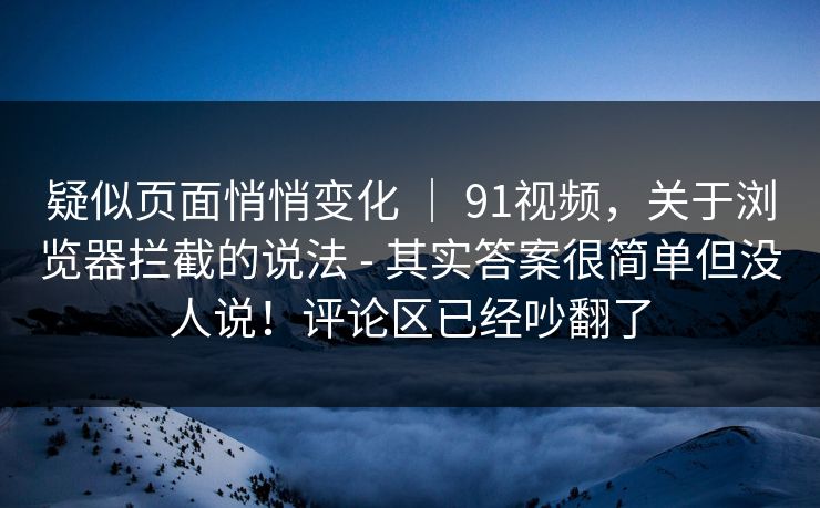 疑似页面悄悄变化 ｜ 91视频，关于浏览器拦截的说法 - 其实答案很简单但没人说！评论区已经吵翻了