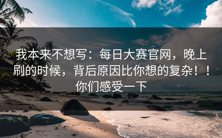 我本来不想写：每日大赛官网，晚上刷的时候，背后原因比你想的复杂！！你们感受一下