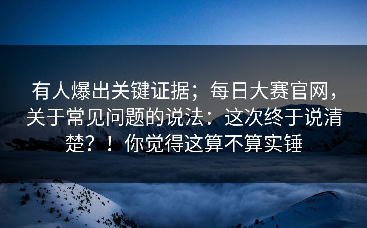 有人爆出关键证据;每日大赛官网,关于常见问题的说法:这次终于说清楚?!你觉得这算不算实锤 有人爆出关键证据;每日大赛官网,关于常见问题的说法:这次终于说清楚?!你觉得这算不算实锤