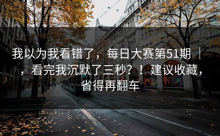 我以为我看错了，每日大赛第51期 ｜ ，看完我沉默了三秒？！建议收藏，省得再翻车
