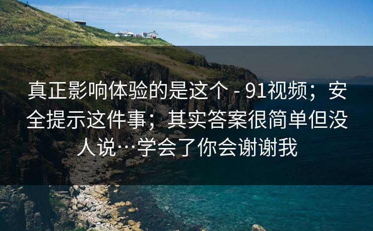 真正影响体验的是这个 - 91视频;安全提示这件事;其实答案很简单但没人说…学会了你会谢谢我 真正影响体验的是这个 - 91视频;安全提示这件事;其实答案很简单但没人说…学会了你会谢谢我
