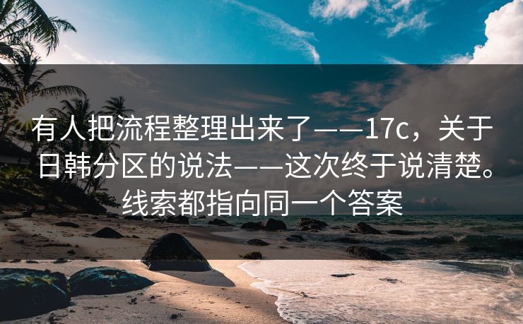 有人把流程整理出来了——17c,关于日韩分区的说法——这次终于说清楚。线索都指向同一个答案 有人把流程整理出来了——17c,关于日韩分区的说法——这次终于说清楚。线索都指向同一个答案