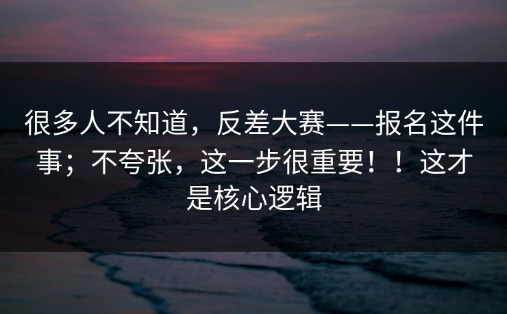 很多人不知道，反差大赛——报名这件事；不夸张，这一步很重要！！这才是核心逻辑