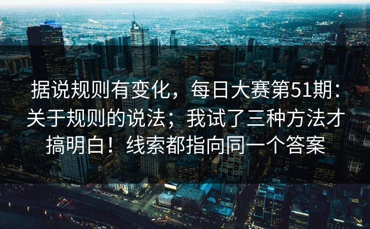 据说规则有变化,每日大赛第51期:关于规则的说法;我试了三种方法才搞明白!线索都指向同一个答案 据说规则有变化,每日大赛第51期:关于规则的说法;我试了三种方法才搞明白!线索都指向同一个答案