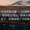 朋友一句话把我点醒——91视频 - 新91视频：用手机打开后；原来大家都误会了。别等踩雷了才后悔