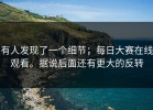 有人发现了一个细节；每日大赛在线观看。据说后面还有更大的反转