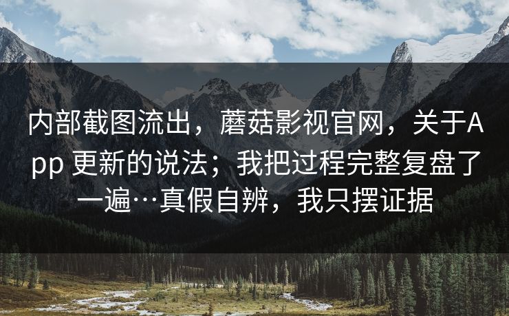 内部截图流出，蘑菇影视官网，关于App 更新的说法；我把过程完整复盘了一遍…真假自辨，我只摆证据