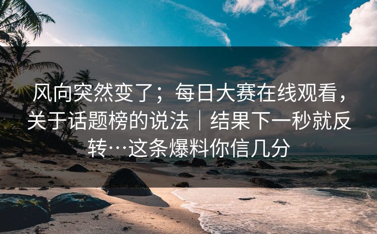 风向突然变了;每日大赛在线观看,关于话题榜的说法|结果下一秒就反转…这条爆料你信几分 风向突然变了;每日大赛在线观看,关于话题榜的说法|结果下一秒就反转…这条爆料你信几分