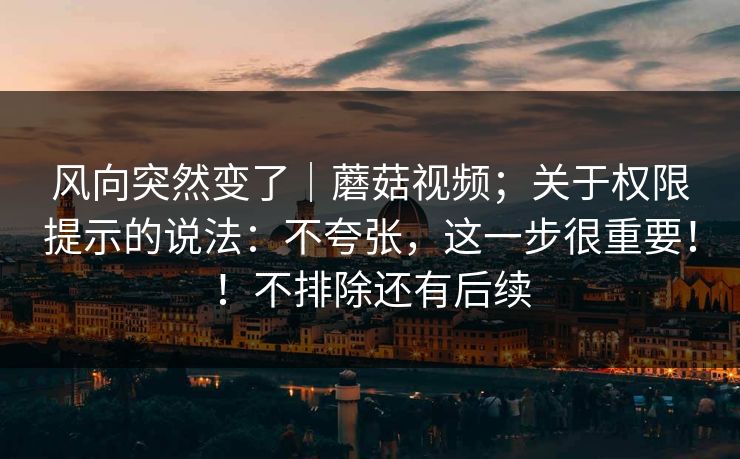 风向突然变了|蘑菇视频;关于权限提示的说法:不夸张,这一步很重要!!不排除还有后续 风向突然变了|蘑菇视频;关于权限提示的说法:不夸张,这一步很重要!!不排除还有后续