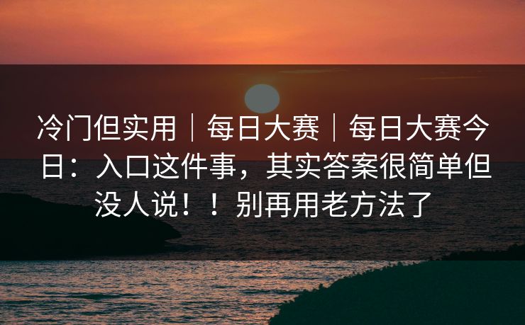 冷门但实用｜每日大赛｜每日大赛今日：入口这件事，其实答案很简单但没人说！！别再用老方法了