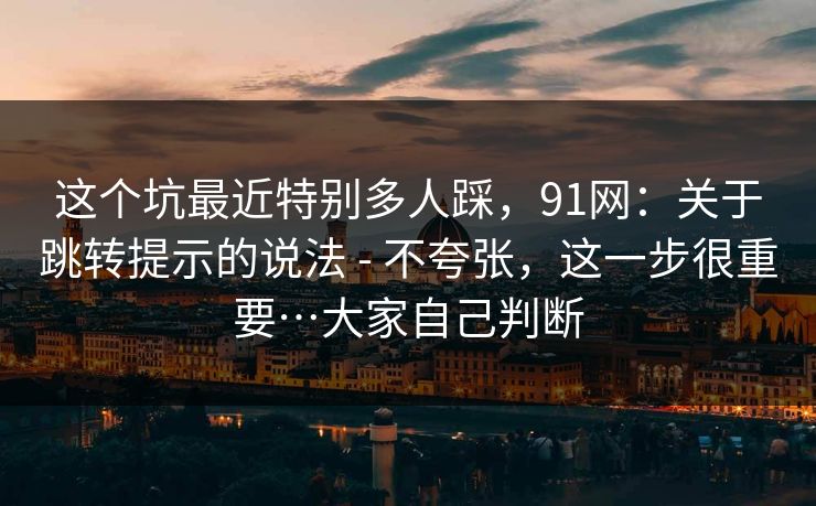 这个坑最近特别多人踩，91网：关于跳转提示的说法 - 不夸张，这一步很重要…大家自己判断