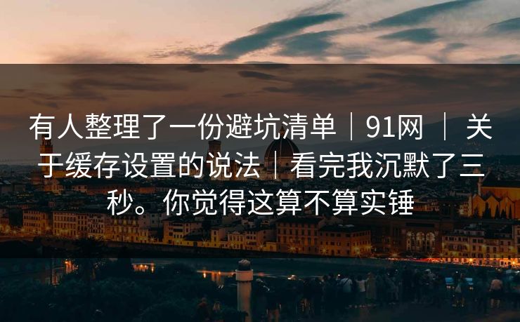 有人整理了一份避坑清单｜91网 ｜ 关于缓存设置的说法｜看完我沉默了三秒。你觉得这算不算实锤