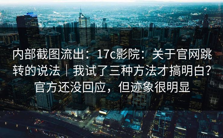 内部截图流出:17c影院:关于官网跳转的说法|我试了三种方法才搞明白?官方还没回应,但迹象很明显 内部截图流出:17c影院:关于官网跳转的说法|我试了三种方法才搞明白?官方还没回应,但迹象很明显