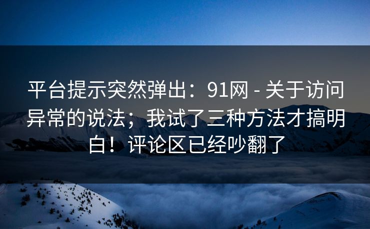 平台提示突然弹出:91网 - 关于访问异常的说法;我试了三种方法才搞明白!评论区已经吵翻了 平台提示突然弹出:91网 - 关于访问异常的说法;我试了三种方法才搞明白!评论区已经吵翻了