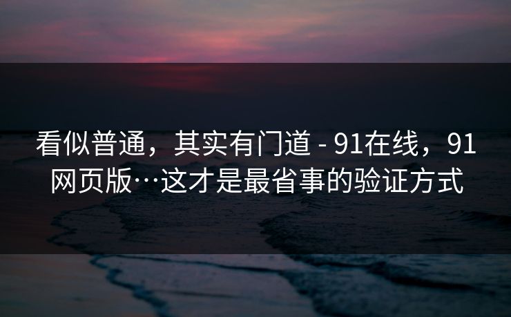 看似普通,其实有门道 - 91在线,91网页版…这才是最省事的验证方式 看似普通,其实有门道 - 91在线,91网页版…这才是最省事的验证方式