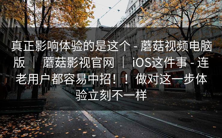 真正影响体验的是这个 - 蘑菇视频电脑版 | 蘑菇影视官网 | iOS这件事 - 连老用户都容易中招!!做对这一步体验立刻不一样 真正影响体验的是这个 - 蘑菇视频电脑版 | 蘑菇影视官网 | iOS这件事 - 连老用户都容易中招!!做对这一步体验立刻不一样