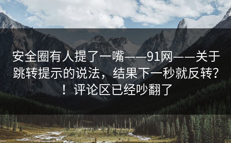 安全圈有人提了一嘴——91网——关于跳转提示的说法,结果下一秒就反转?!评论区已经吵翻了 安全圈有人提了一嘴——91网——关于跳转提示的说法,结果下一秒就反转?!评论区已经吵翻了