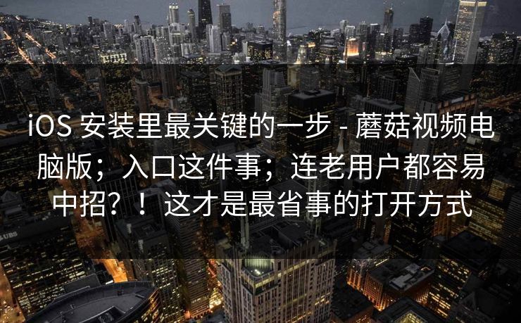 iOS 安装里最关键的一步 - 蘑菇视频电脑版;入口这件事;连老用户都容易中招?!这才是最省事的打开方式 iOS 安装里最关键的一步 - 蘑菇视频电脑版;入口这件事;连老用户都容易中招?!这才是最省事的打开方式
