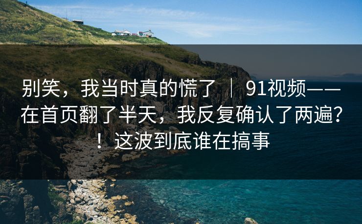 别笑,我当时真的慌了 | 91视频——在首页翻了半天,我反复确认了两遍?!这波到底谁在搞事 别笑,我当时真的慌了 | 91视频——在首页翻了半天,我反复确认了两遍?!这波到底谁在搞事