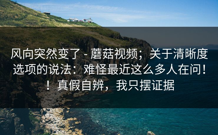 风向突然变了 - 蘑菇视频;关于清晰度选项的说法:难怪最近这么多人在问!!真假自辨,我只摆证据 风向突然变了 - 蘑菇视频;关于清晰度选项的说法:难怪最近这么多人在问!!真假自辨,我只摆证据